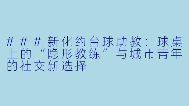 ###新化约台球助教：球桌上的“隐形教练”与城市青年的社交新选择