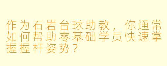 作为石岩台球助教，你通常如何帮助零基础学员快速掌握握杆姿势？