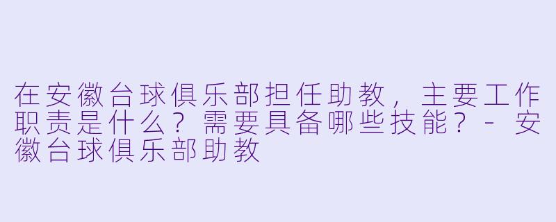 在安徽台球俱乐部担任助教，主要工作职责是什么？需要具备哪些技能？-安徽台球俱乐部助教