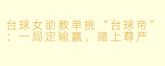 台球女助教单挑“台球帝”：一局定输赢，赌上尊严