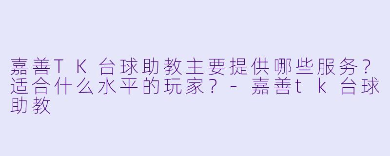 嘉善TK台球助教主要提供哪些服务？适合什么水平的玩家？-嘉善tk台球助教