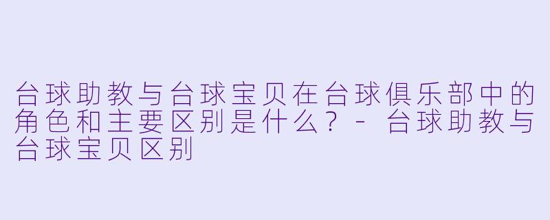 台球助教与台球宝贝在台球俱乐部中的角色和主要区别是什么？