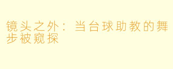 镜头之外：当台球助教的舞步被窥探