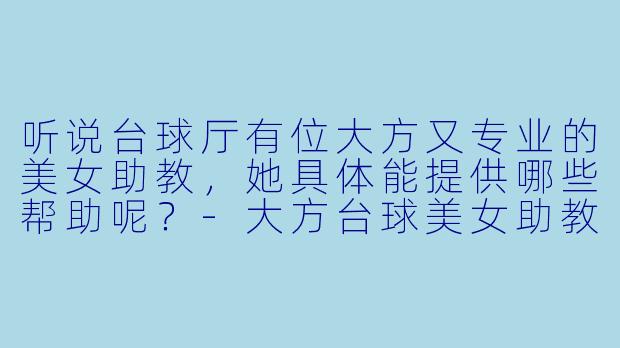 听说台球厅有位大方又专业的美女助教，她具体能提供哪些帮助呢？