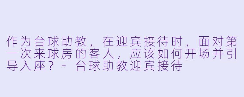 作为台球助教，在迎宾接待时，面对第一次来球房的客人，应该如何开场并引导入座？-台球助教迎宾接待