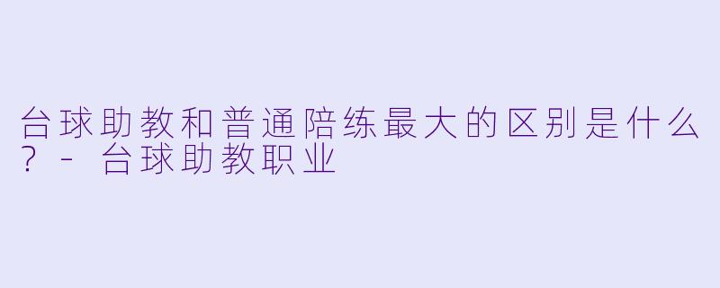 台球助教和普通陪练最大的区别是什么?-台球助教职业
