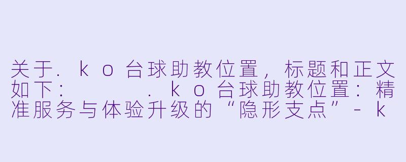 关于.ko台球助教位置，标题和正文如下：


.ko台球助教位置：精准服务与体验升级的“隐形支点”-ko台球助教位置
