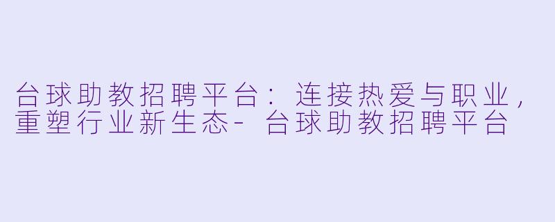 台球助教招聘平台：连接热爱与职业，重塑行业新生态-台球助教招聘平台