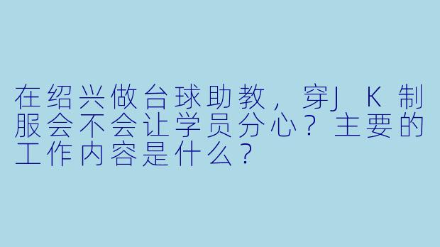在绍兴做台球助教，穿JK制服会不会让学员分心？主要的工作内容是什么？