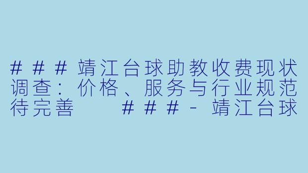 ###靖江台球助教收费现状调查：价格、服务与行业规范待完善

###-靖江台球助教收费