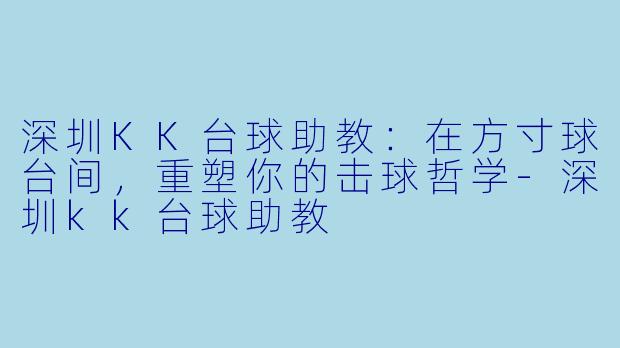 深圳KK台球助教:在方寸球台间,重塑你的击球哲学-深圳kk台球助教