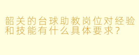 韶关的台球助教岗位对经验和技能有什么具体要求？