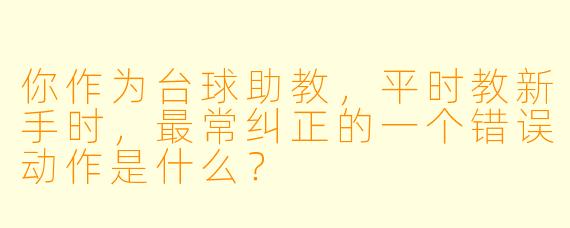 你作为台球助教，平时教新手时，最常纠正的一个错误动作是什么？
