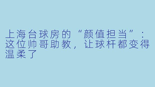 上海台球房的“颜值担当”：这位帅哥助教，让球杆都变得温柔了