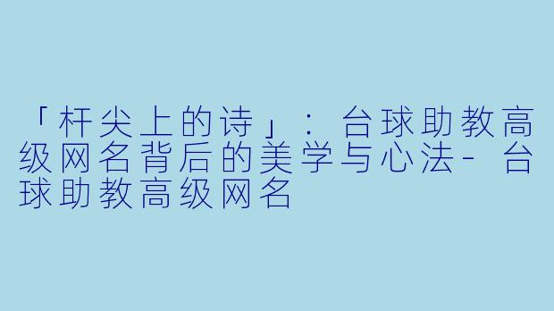 「杆尖上的诗」：台球助教高级网名背后的美学与心法-台球助教高级网名