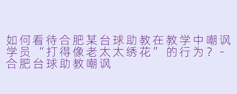 如何看待合肥某台球助教在教学中嘲讽学员“打得像老太太绣花”的行为?-合肥台球助教嘲讽