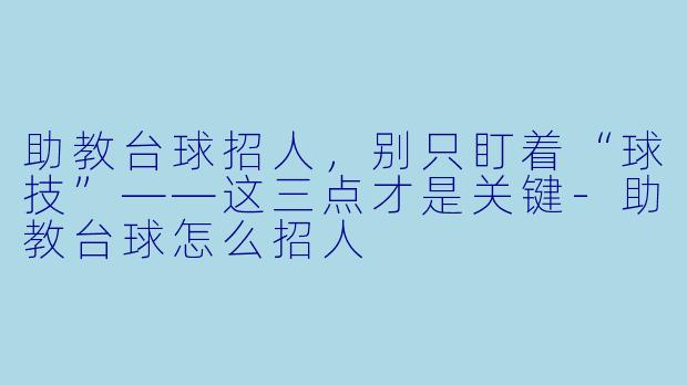 助教台球招人，别只盯着“球技”——这三点才是关键-助教台球怎么招人