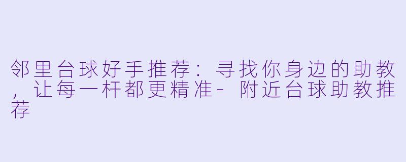 邻里台球好手推荐:寻找你身边的助教,让每一杆都更精准-附近台球助教推荐