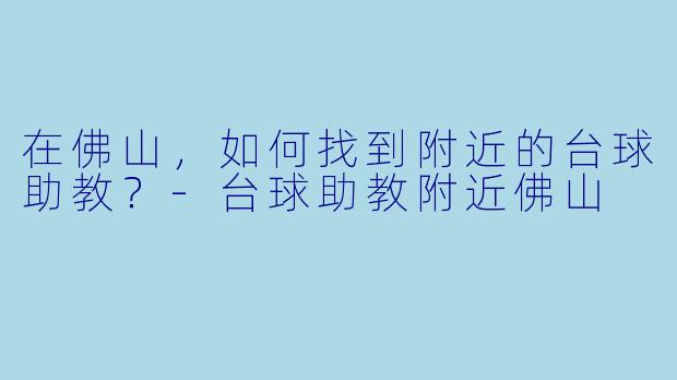 在佛山,如何找到附近的台球助教?-台球助教附近佛山