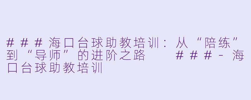 ###海口台球助教培训：从“陪练”到“导师”的进阶之路

###-海口台球助教培训