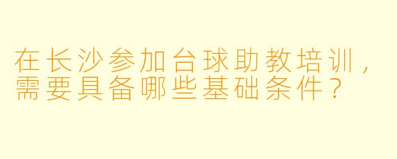 在长沙参加台球助教培训，需要具备哪些基础条件？