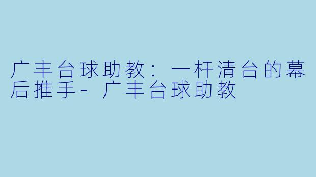 广丰台球助教：一杆清台的幕后推手-广丰台球助教