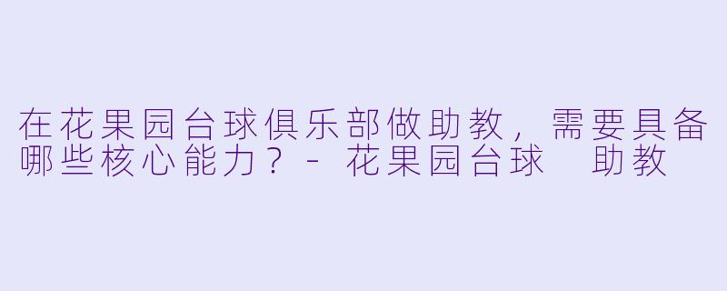 在花果园台球俱乐部做助教，需要具备哪些核心能力？-花果园台球 助教