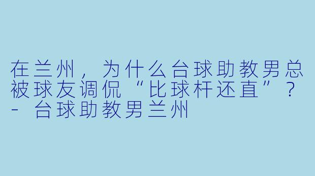 在兰州,为什么台球助教男总被球友调侃“比球杆还直”?-台球助教男兰州
