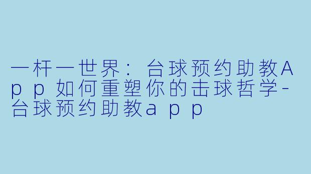 一杆一世界:台球预约助教App如何重塑你的击球哲学-台球预约助教app