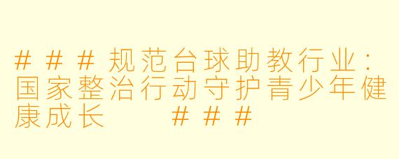 ###规范台球助教行业:国家整治行动守护青少年健康成长
###