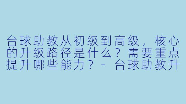台球助教从初级到高级，核心的升级路径是什么？需要重点提升哪些能力？-台球助教升级教程