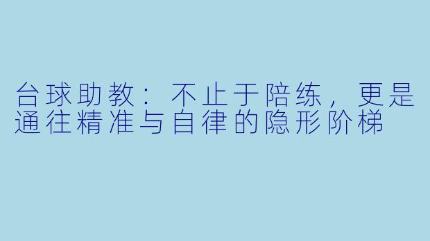台球助教:不止于陪练,更是通往精准与自律的隐形阶梯