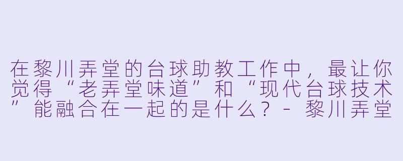 在黎川弄堂的台球助教工作中,最让你觉得“老弄堂味道”和“现代台球技术”能融合在一起的是什么?-黎川弄堂台球助教