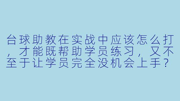 台球助教在实战中应该怎么打，才能既帮助学员练习，又不至于让学员完全没机会上手？