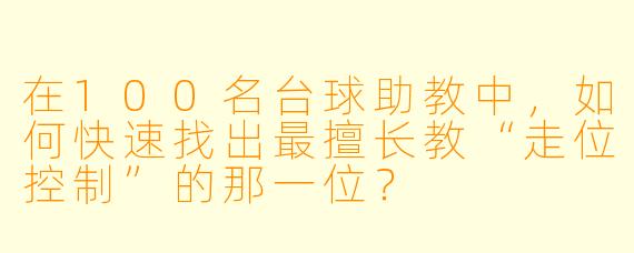 在100名台球助教中，如何快速找出最擅长教“走位控制”的那一位？