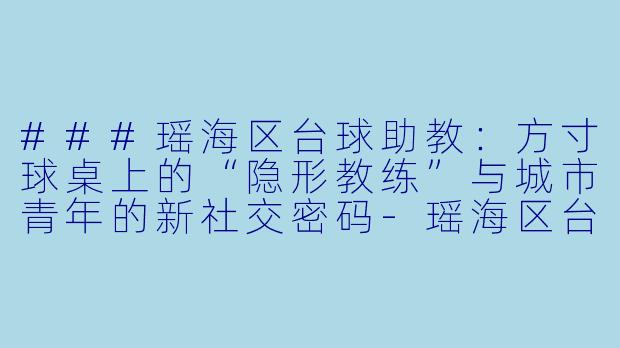 ###瑶海区台球助教:方寸球桌上的“隐形教练”与城市青年的新社交密码-瑶海区台球助教