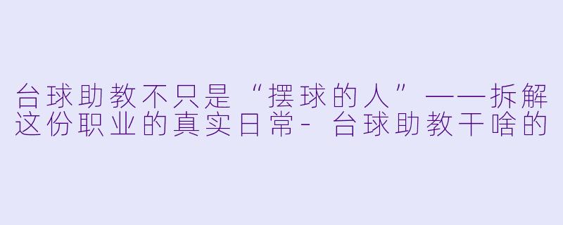 台球助教不只是“摆球的人”——拆解这份职业的真实日常-台球助教干啥的