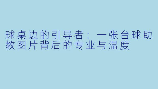 球桌边的引导者：一张台球助教图片背后的专业与温度