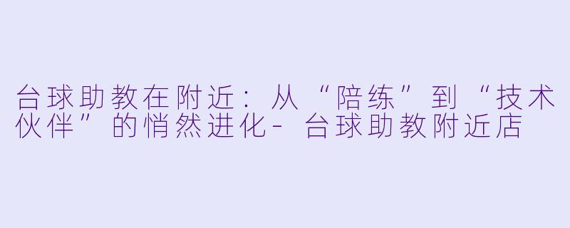 台球助教在附近：从“陪练”到“技术伙伴”的悄然进化-台球助教附近店