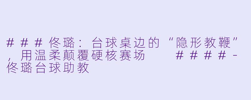 ###佟璐：台球桌边的“隐形教鞭”，用温柔颠覆硬核赛场

####-佟璐台球助教