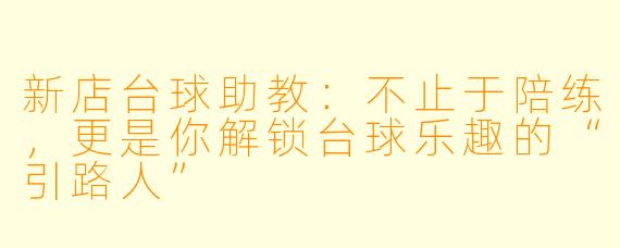 新店台球助教：不止于陪练，更是你解锁台球乐趣的“引路人”