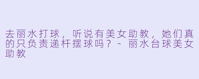 去丽水打球，听说有美女助教，她们真的只负责递杆摆球吗？-丽水台球美女助教