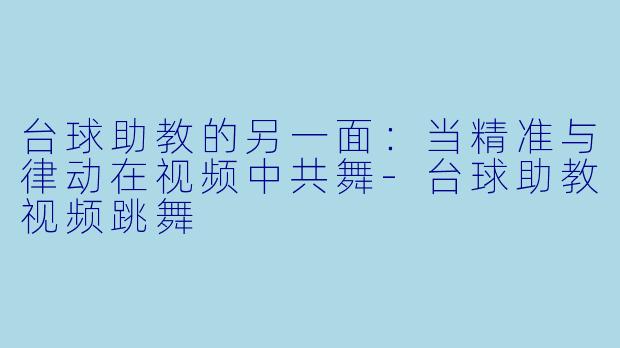 台球助教的另一面:当精准与律动在视频中共舞-台球助教视频跳舞