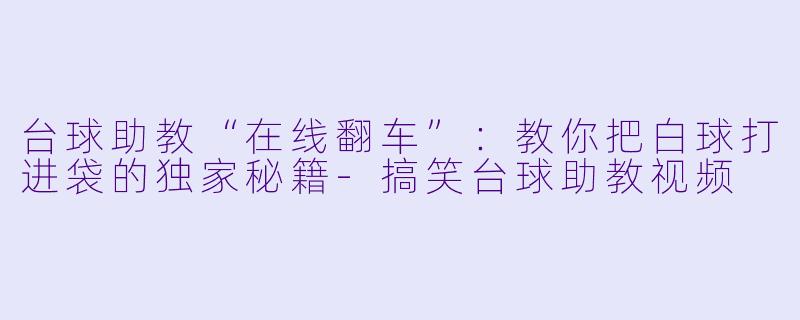 台球助教“在线翻车”：教你把白球打进袋的独家秘籍-搞笑台球助教视频