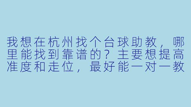 我想在杭州找个台球助教,哪里能找到靠谱的?主要想提高准度和走位,最好能一对一教学。-杭州找台球助教