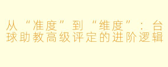 从“准度”到“维度”:台球助教高级评定的进阶逻辑