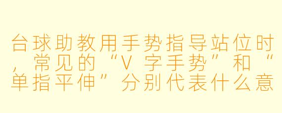 台球助教用手势指导站位时,常见的“V字手势”和“单指平伸”分别代表什么意思?