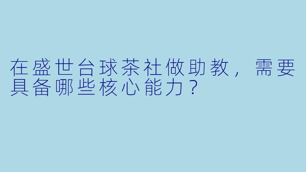 在盛世台球茶社做助教,需要具备哪些核心能力?