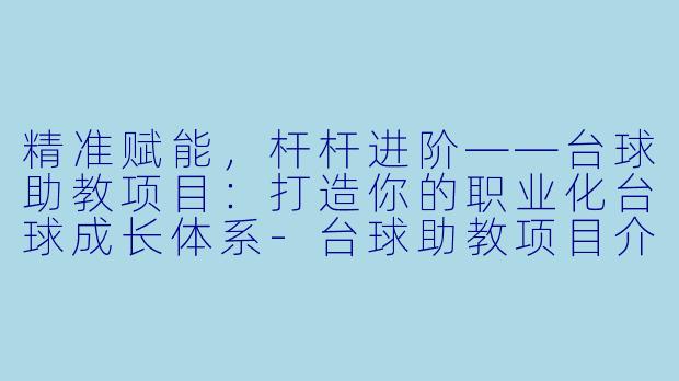 精准赋能，杆杆进阶——台球助教项目：打造你的职业化台球成长体系-台球助教项目介绍