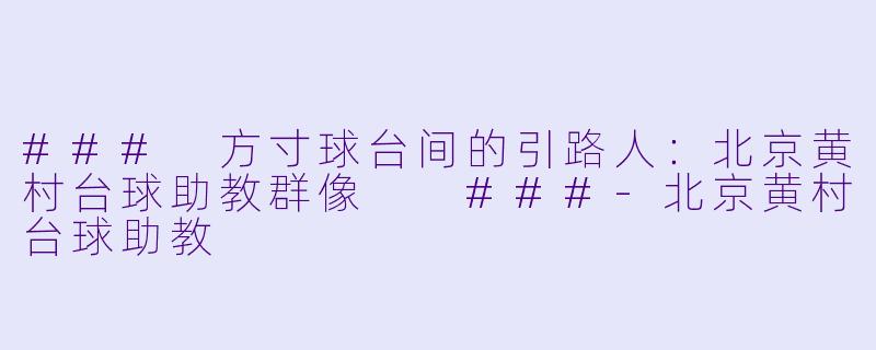 ###
方寸球台间的引路人:北京黄村台球助教群像
###-北京黄村台球助教